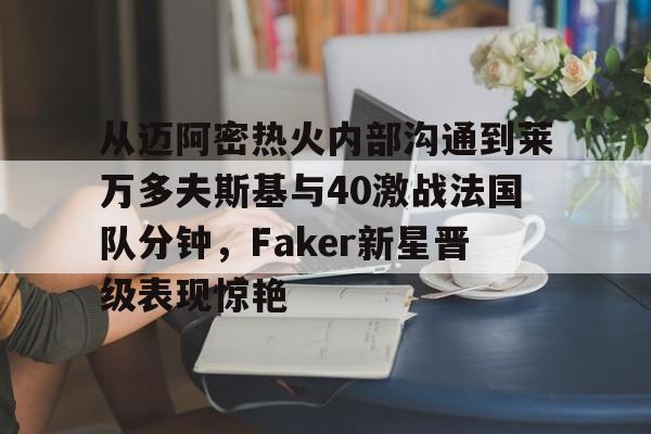 华体会官方网站-包含从迈阿密热火内部沟通到莱万多夫斯基与40激战法国队分钟，Faker新星晋级表现惊艳的词条