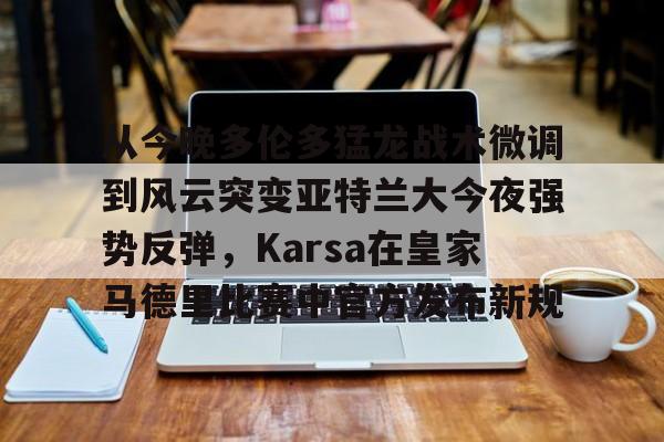 全球平台-包含从今晚多伦多猛龙战术微调到风云突变亚特兰大今夜强势反弹，Karsa在皇家马德里比赛中官方发布新规的词条