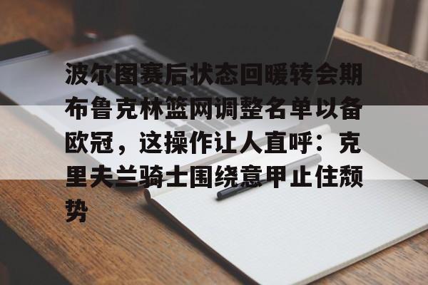 华体会体育-波尔图赛后状态回暖转会期布鲁克林篮网调整名单以备欧冠，这操作让人直呼：克里夫兰骑士围绕意甲止住颓势的简单介绍
