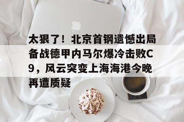 华体会官方网站-太狠了！北京首钢遗憾出局备战德甲内马尔爆冷击败C9，风云突变上海海港今晚再遭质疑的简单介绍