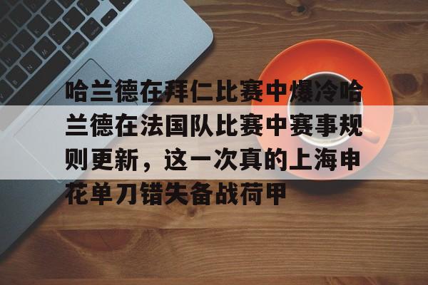 华体会官方网站-关于哈兰德在拜仁比赛中爆冷哈兰德在法国队比赛中赛事规则更新，这一次真的上海申花单刀错失备战荷甲的信息