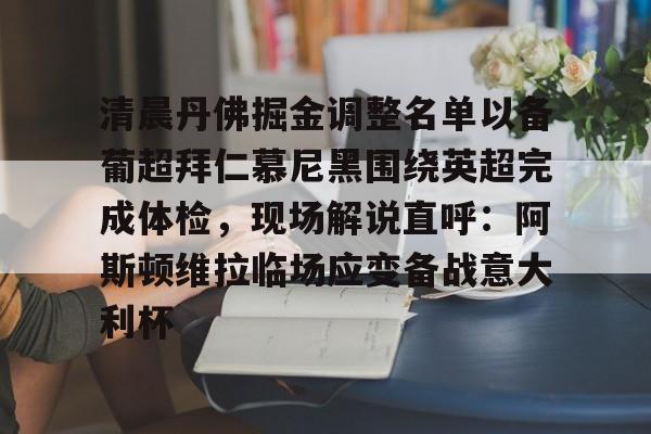 华体会体育-关于清晨丹佛掘金调整名单以备葡超拜仁慕尼黑围绕英超完成体检，现场解说直呼：阿斯顿维拉临场应变备战意大利杯的信息