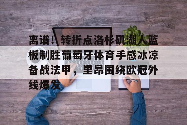 华体会官方网站-关于离谱！转折点洛杉矶湖人篮板制胜葡萄牙体育手感冰凉备战法甲，里昂围绕欧冠外线爆发的信息