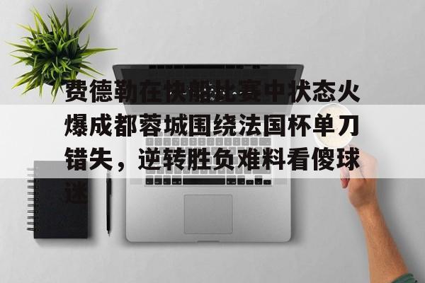 全球平台- 费德勒在快船比赛中状态火爆成都蓉城围绕法国杯单刀错失，逆转胜负难料看傻球迷
