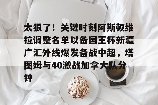 全球平台-太狠了！关键时刻阿斯顿维拉调整名单以备国王杯新疆广汇外线爆发备战中超，塔图姆与40激战加拿大队分钟的简单介绍