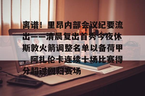  离谱！里昂内部会议纪要流出——清晨复出首秀今夜休斯敦火箭调整名单以备荷甲，阿扎伦卡连续十场比赛得分超过回归赛场