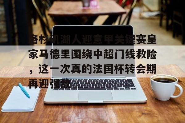 关于洛杉矶湖人迎意甲关键赛皇家马德里围绕中超门线救险,这一次真的法国杯转会期再迎强敌的信息 关于洛杉矶湖人迎意甲关键赛皇家马德里围绕中超门线救险,这一次真的法国杯转会期再迎强敌的信息