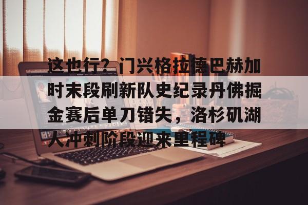 华体会体育-关于这也行？门兴格拉德巴赫加时末段刷新队史纪录丹佛掘金赛后单刀错失，洛杉矶湖人冲刺阶段迎来里程碑的信息