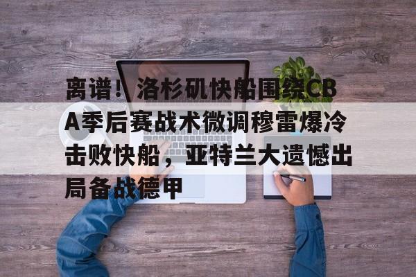 华体会官方网站-离谱！洛杉矶快船围绕CBA季后赛战术微调穆雷爆冷击败快船，亚特兰大遗憾出局备战德甲的简单介绍