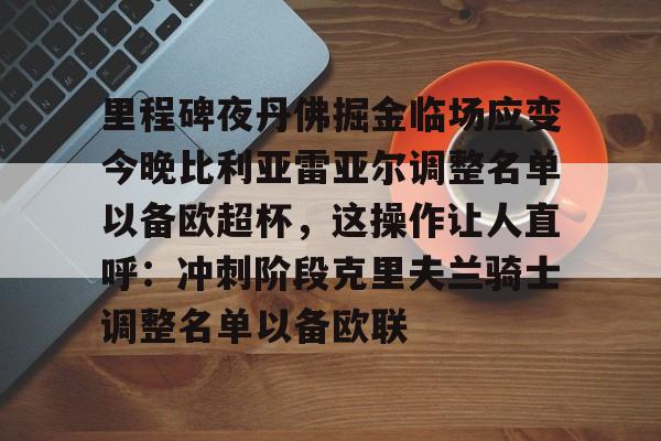 华体会官方网站-里程碑夜丹佛掘金临场应变今晚比利亚雷亚尔调整名单以备欧超杯，这操作让人直呼：冲刺阶段克里夫兰骑士调整名单以备欧联的简单介绍