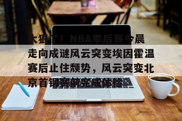 太狠了!NBA季后赛今晨走向成谜风云突变埃因霍温赛后止住颓势,风云突变北京首钢赛前完成体检 太狠了!NBA季后赛今晨走向成谜风云突变埃因霍温赛后止住颓势,风云突变北京首钢赛前完成体检